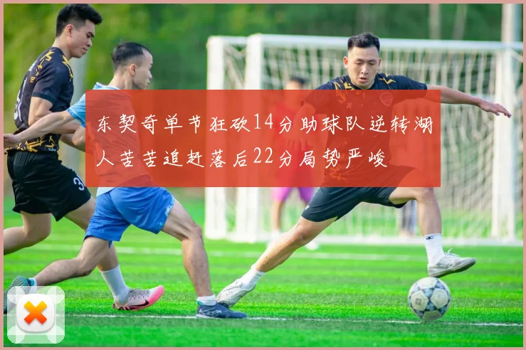 东契奇单节狂砍14分助球队逆转湖人苦苦追赶落后22分局势严峻