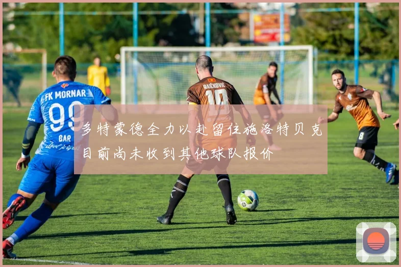 多特蒙德全力以赴留住施洛特贝克目前尚未收到其他球队报价