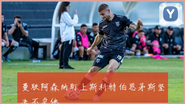 曼联阿森纳盯上斯科特伯恩茅斯坚决不卖他