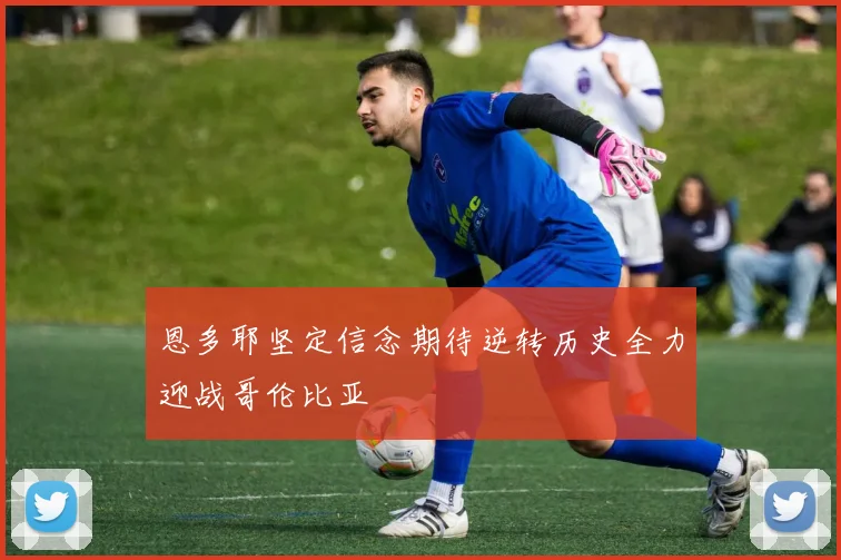 恩多耶坚定信念期待逆转历史全力迎战哥伦比亚