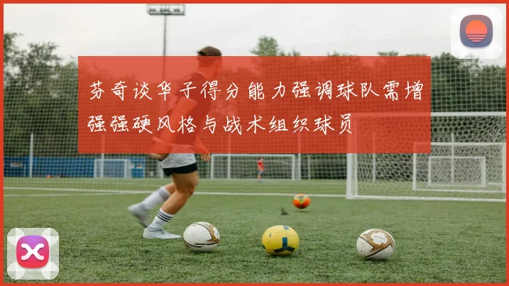 芬奇谈华子得分能力强调球队需增强强硬风格与战术组织球员