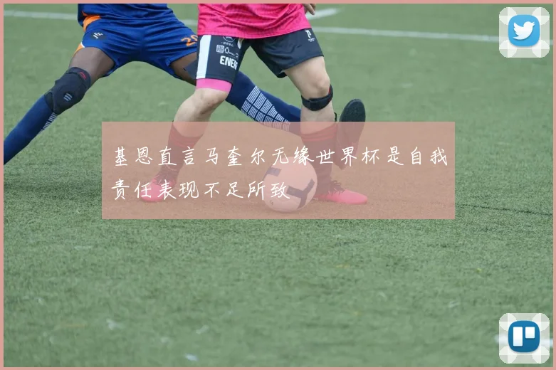 基恩直言马奎尔无缘世界杯是自我责任表现不足所致