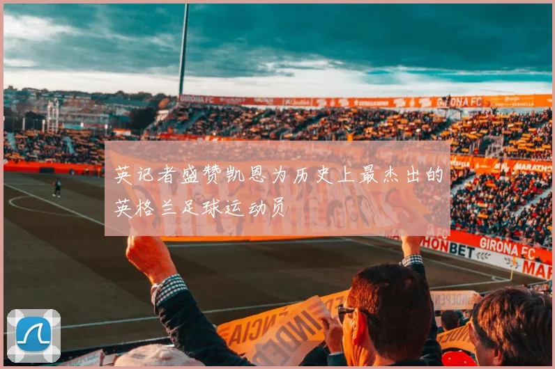 英记者盛赞凯恩为历史上最杰出的英格兰足球运动员