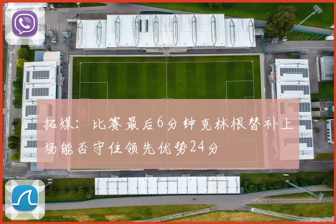 拓媒：比赛最后6分钟克林根替补上场能否守住领先优势24分