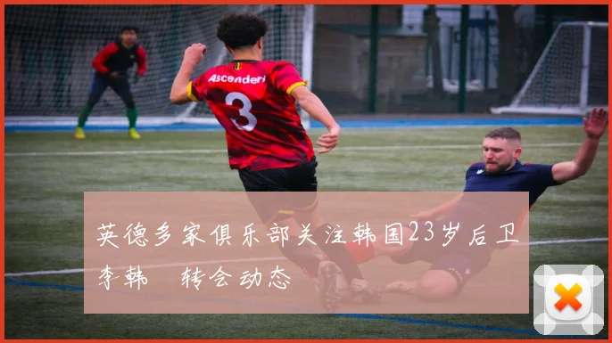英德多家俱乐部关注韩国23岁后卫李韩汎转会动态