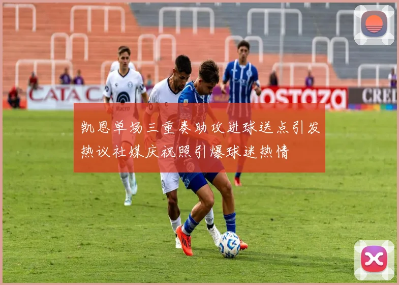 凯恩单场三重奏助攻进球送点引发热议社媒庆祝照引爆球迷热情