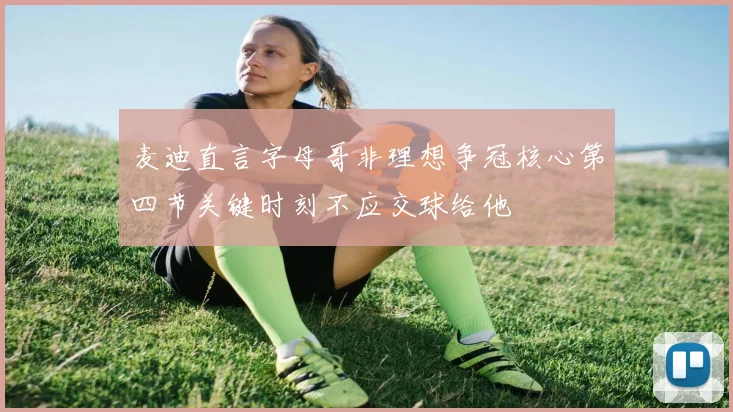 麦迪直言字母哥非理想争冠核心第四节关键时刻不应交球给他