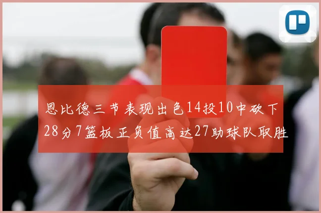 恩比德三节表现出色14投10中砍下28分7篮板正负值高达27助球队取胜