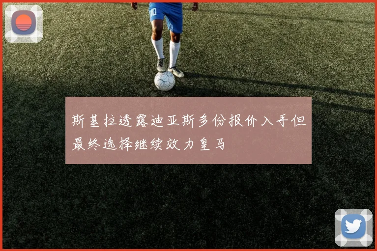 斯基拉透露迪亚斯多份报价入手但最终选择继续效力皇马