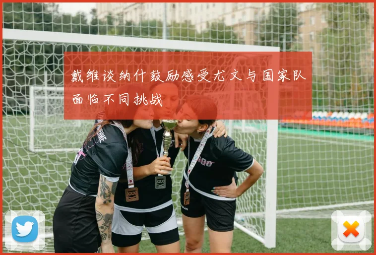 戴维谈纳什鼓励感受尤文与国家队面临不同挑战