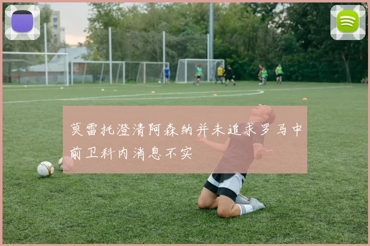 莫雷托澄清阿森纳并未追求罗马中前卫科内消息不实