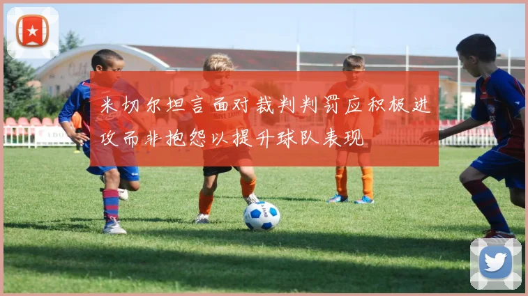 米切尔坦言面对裁判判罚应积极进攻而非抱怨以提升球队表现