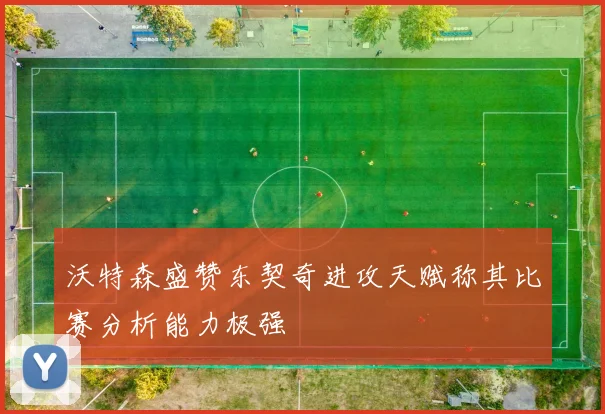 沃特森盛赞东契奇进攻天赋称其比赛分析能力极强