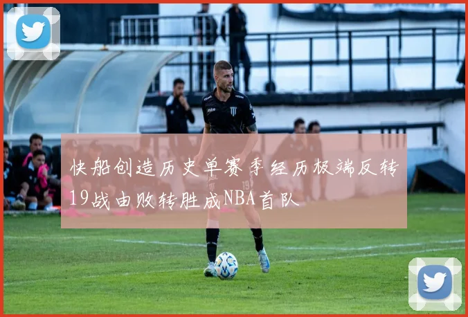 快船创造历史单赛季经历极端反转19战由败转胜成NBA首队