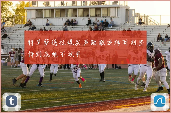 特罗萨德社媒发声致敬逆转时刻坚持到底绝不放弃
