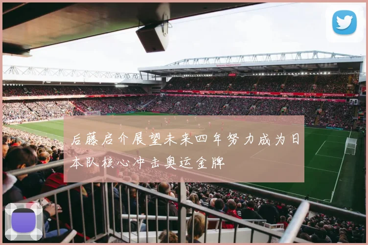 后藤启介展望未来四年努力成为日本队核心冲击奥运金牌