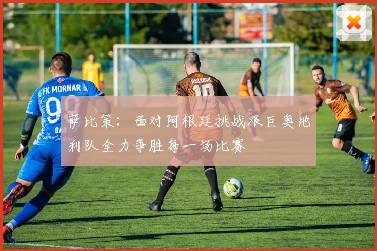 萨比策：面对阿根廷挑战艰巨奥地利队全力争胜每一场比赛