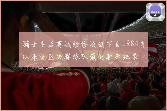 骑士季后赛战绩惨淡创下自1984年以来分区决赛球队最低胜率纪录